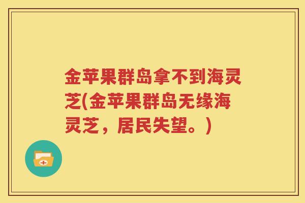 金苹果群岛拿不到海灵芝(金苹果群岛无缘海灵芝，居民失望。)