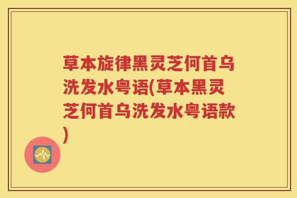 草本旋律黑灵芝何首乌洗发水粤语(草本黑灵芝何首乌洗发水粤语款)