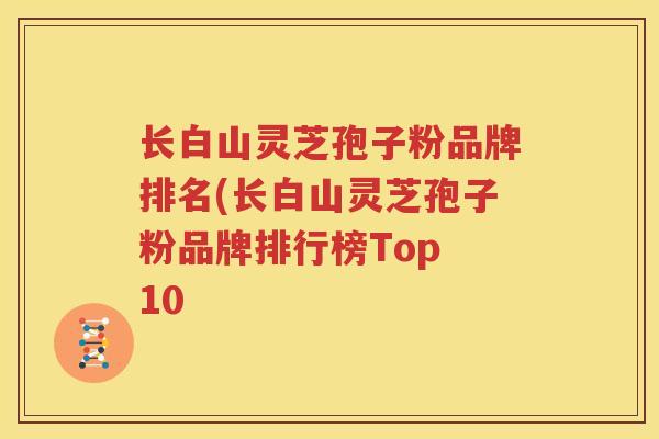 长白山灵芝孢子粉品牌排名(长白山灵芝孢子粉品牌排行榜Top 10