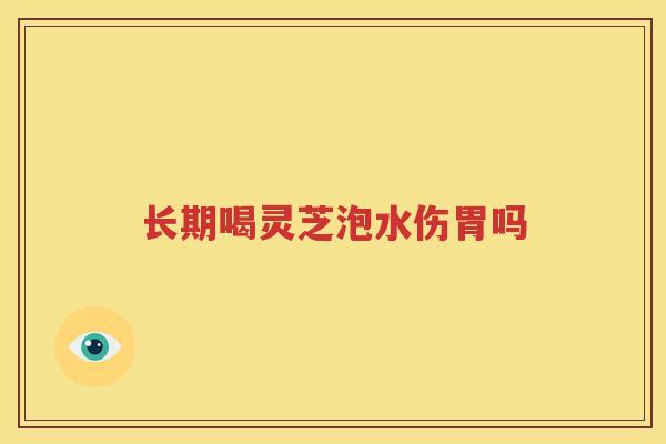 长期喝灵芝泡水伤胃吗