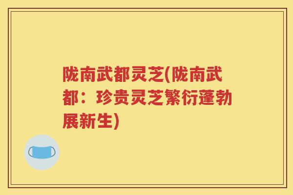 陇南武都灵芝(陇南武都：珍贵灵芝繁衍蓬勃展新生)