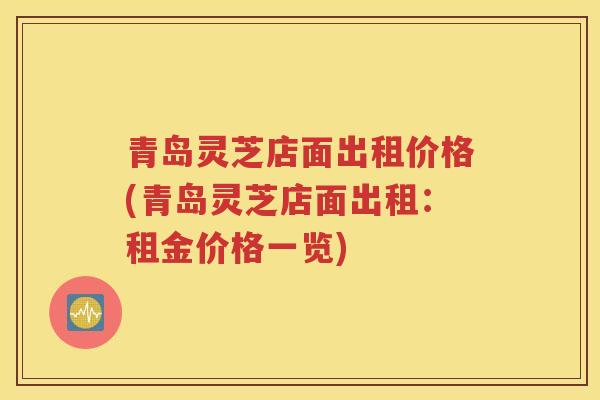 青岛灵芝店面出租价格(青岛灵芝店面出租：租金价格一览)