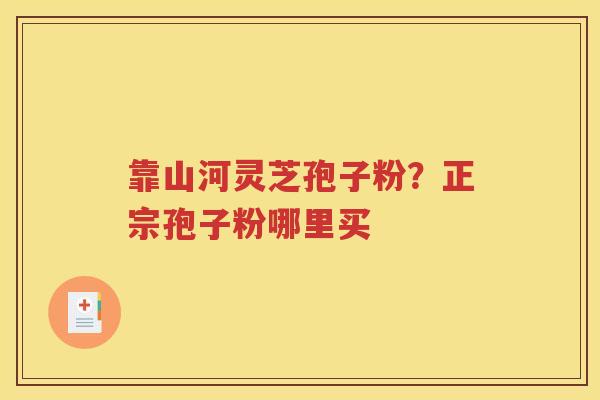 靠山河灵芝孢子粉？正宗孢子粉哪里买