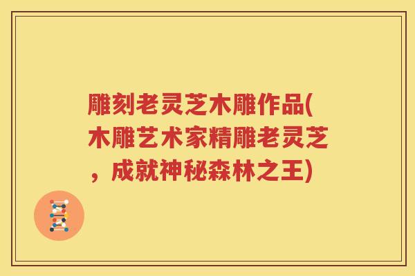 雕刻老灵芝木雕作品(木雕艺术家精雕老灵芝，成就神秘森林之王)