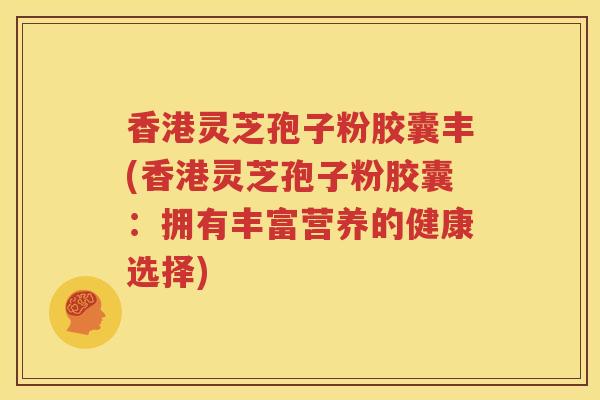 香港灵芝孢子粉胶囊丰(香港灵芝孢子粉胶囊：拥有丰富营养的健康选择)