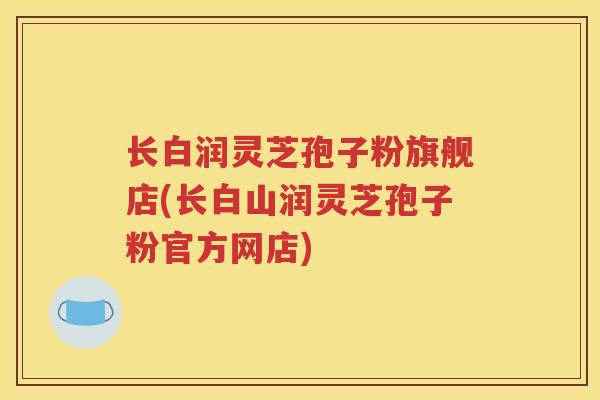 长白润灵芝孢子粉旗舰店(长白山润灵芝孢子粉官方网店)