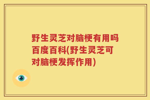 野生灵芝对脑梗有用吗百度百科(野生灵芝可对脑梗发挥作用)