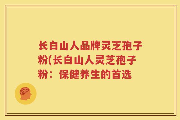 长白山人品牌灵芝孢子粉(长白山人灵芝孢子粉：保健养生的首选