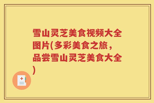 雪山灵芝美食视频大全图片(多彩美食之旅，品尝雪山灵芝美食大全)