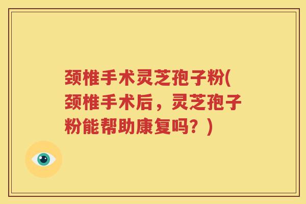 颈椎手术灵芝孢子粉(颈椎手术后，灵芝孢子粉能帮助康复吗？)