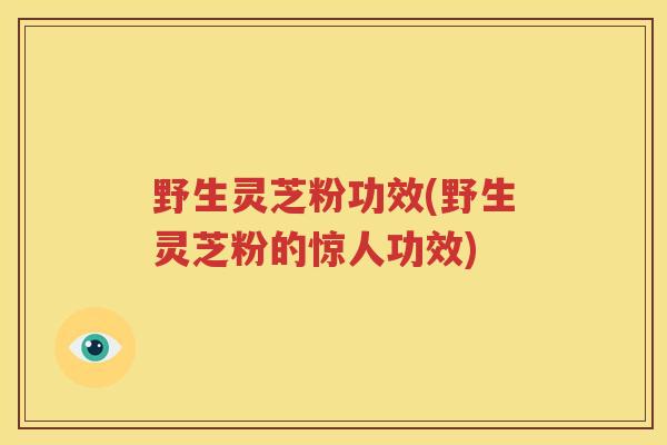 野生灵芝粉功效(野生灵芝粉的惊人功效)