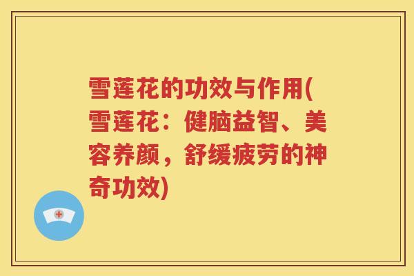 雪莲花的功效与作用(雪莲花：健脑益智、美容养颜，舒缓疲劳的神奇功效)