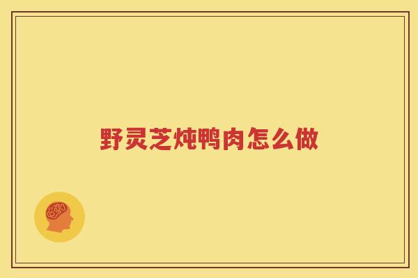 野灵芝炖鸭肉怎么做