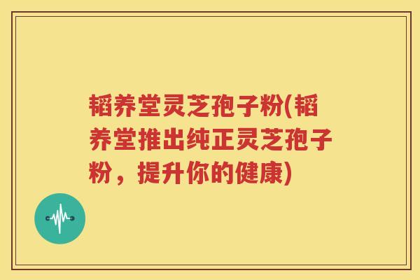 韬养堂灵芝孢子粉(韬养堂推出纯正灵芝孢子粉，提升你的健康)