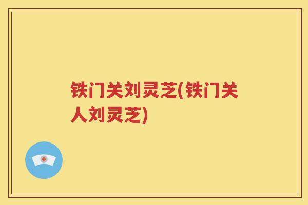 铁门关刘灵芝(铁门关人刘灵芝)