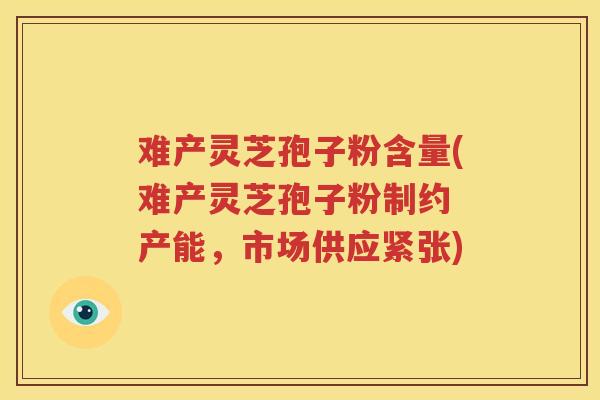 难产灵芝孢子粉含量(难产灵芝孢子粉制约 产能，市场供应紧张)