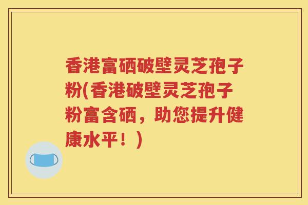 香港富硒破壁灵芝孢子粉(香港破壁灵芝孢子粉富含硒，助您提升健康水平！)