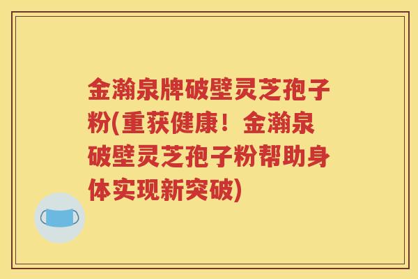 金瀚泉牌破壁灵芝孢子粉(重获健康！金瀚泉破壁灵芝孢子粉帮助身体实现新突破)