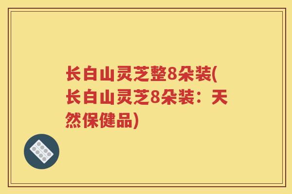 长白山灵芝整8朵装(长白山灵芝8朵装：天然保健品)