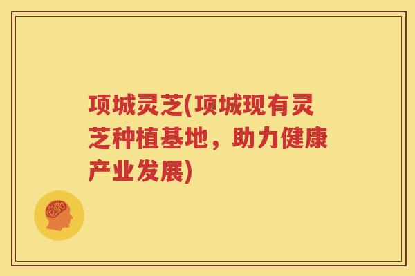 项城灵芝(项城现有灵芝种植基地，助力健康产业发展)
