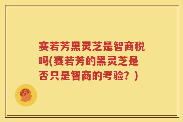 赛若芳黑灵芝是智商税吗(赛若芳的黑灵芝是否只是智商的考验？)
