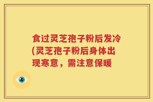 食过灵芝孢子粉后发冷(灵芝孢子粉后身体出现寒意，需注意保暖