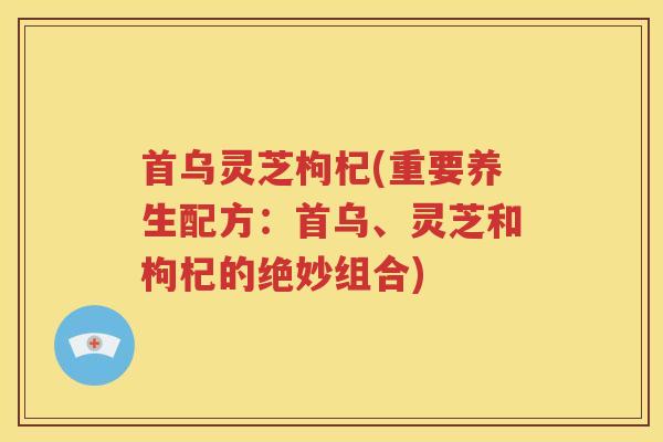 首乌灵芝枸杞(重要养生配方：首乌、灵芝和枸杞的绝妙组合)