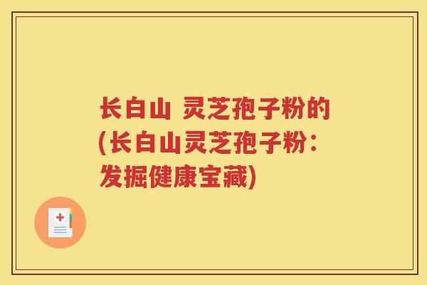 长白山 灵芝孢子粉的(长白山灵芝孢子粉：发掘健康宝藏)