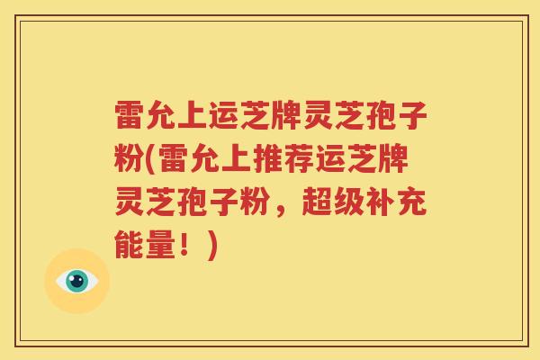 雷允上运芝牌灵芝孢子粉(雷允上推荐运芝牌灵芝孢子粉，超级补充能量！)