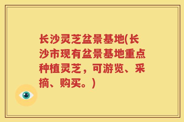 长沙灵芝盆景基地(长沙市现有盆景基地重点种植灵芝，可游览、采摘、购买。)