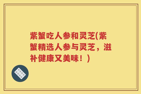 紫蟹吃人参和灵芝(紫蟹精选人参与灵芝，滋补健康又美味！)