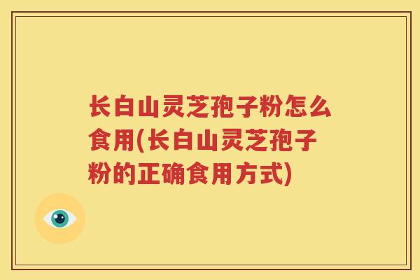 长白山灵芝孢子粉怎么食用(长白山灵芝孢子粉的正确食用方式)