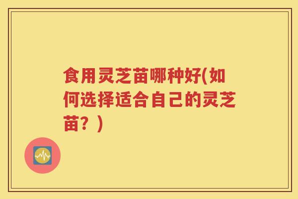 食用灵芝苗哪种好(如何选择适合自己的灵芝苗？)