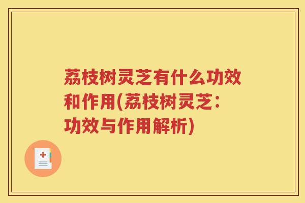 荔枝树灵芝有什么功效和作用(荔枝树灵芝：功效与作用解析)