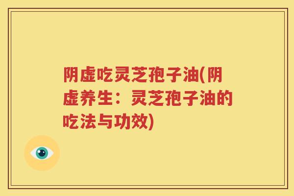 阴虚吃灵芝孢子油(阴虚养生：灵芝孢子油的吃法与功效)
