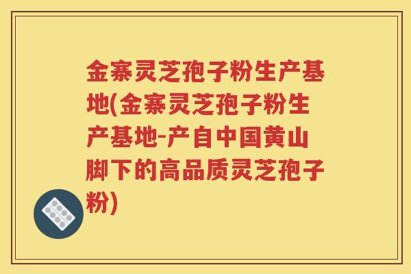 金寨灵芝孢子粉生产基地(金寨灵芝孢子粉生产基地-产自中国黄山脚下的高品质灵芝孢子粉)
