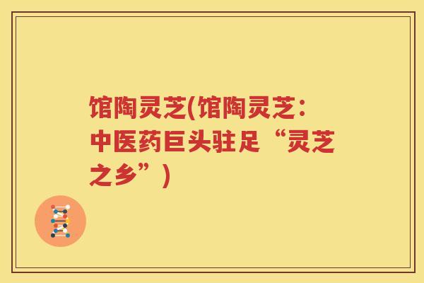 馆陶灵芝(馆陶灵芝：中医药巨头驻足“灵芝之乡”)
