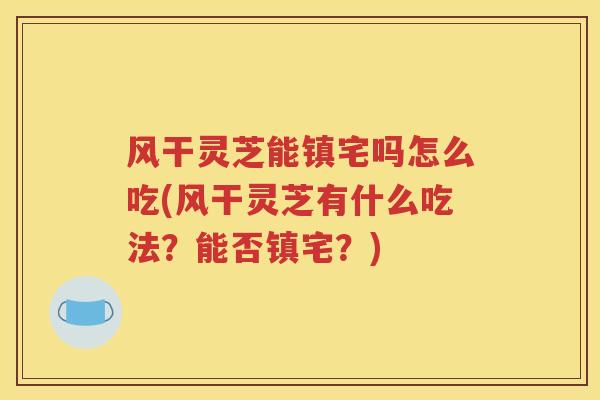 风干灵芝能镇宅吗怎么吃(风干灵芝有什么吃法？能否镇宅？)