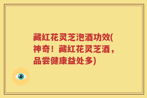 藏红花灵芝泡酒功效(神奇！藏红花灵芝酒，品尝健康益处多)