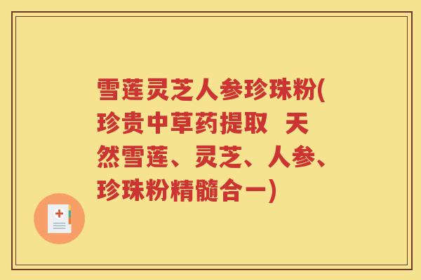 雪莲灵芝人参珍珠粉(珍贵中草药提取  天然雪莲、灵芝、人参、珍珠粉精髓合一)