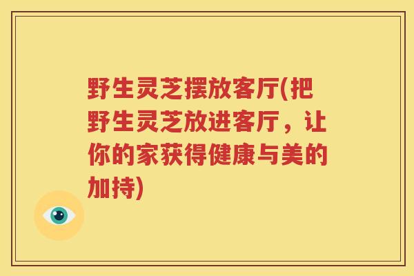 野生灵芝摆放客厅(把野生灵芝放进客厅，让你的家获得健康与美的加持)