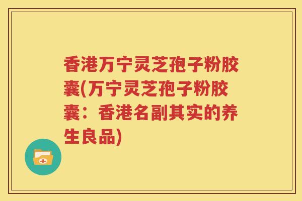 香港万宁灵芝孢子粉胶囊(万宁灵芝孢子粉胶囊：香港名副其实的养生良品)