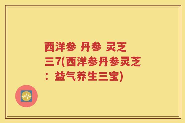 西洋参 丹参 灵芝 三7(西洋参丹参灵芝：益气养生三宝)