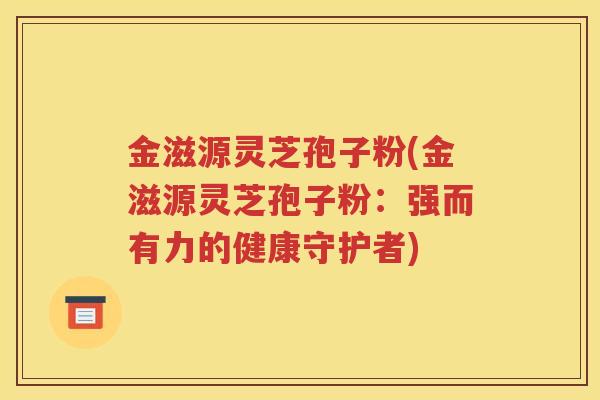 金滋源灵芝孢子粉(金滋源灵芝孢子粉：强而有力的健康守护者)
