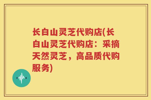长白山灵芝代购店(长白山灵芝代购店：采摘天然灵芝，高品质代购服务)