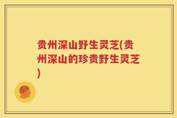 贵州深山野生灵芝(贵州深山的珍贵野生灵芝)