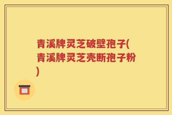 青溪牌灵芝破壁孢子(青溪牌灵芝壳断孢子粉)