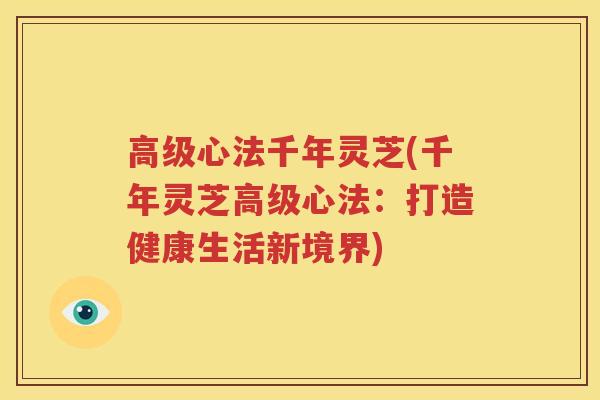 高级心法千年灵芝(千年灵芝高级心法：打造健康生活新境界)