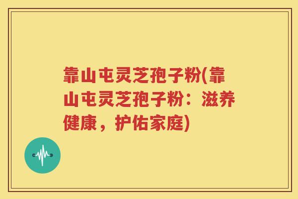 靠山屯灵芝孢子粉(靠山屯灵芝孢子粉：滋养健康，护佑家庭)