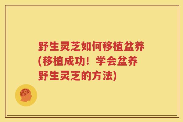 野生灵芝如何移植盆养(移植成功！学会盆养野生灵芝的方法)